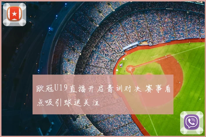 欧冠U19直播开启青训对决 赛事看点吸引球迷关注