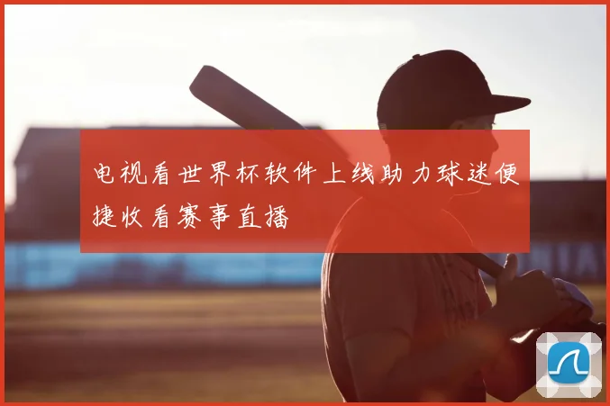 电视看世界杯软件上线助力球迷便捷收看赛事直播