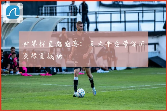 世界杯直播盛宴：五大平台带你沉浸绿茵战场